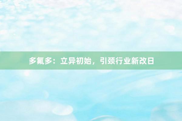 多氟多:立异初始,引颈行业新改日